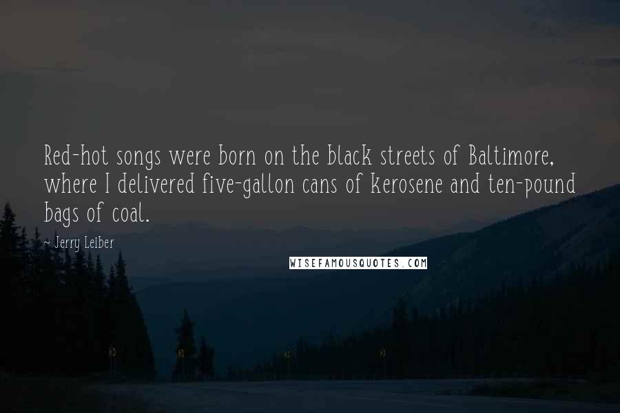 Jerry Leiber Quotes: Red-hot songs were born on the black streets of Baltimore, where I delivered five-gallon cans of kerosene and ten-pound bags of coal.