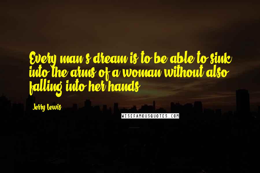 Jerry Lewis Quotes: Every man's dream is to be able to sink into the arms of a woman without also falling into her hands