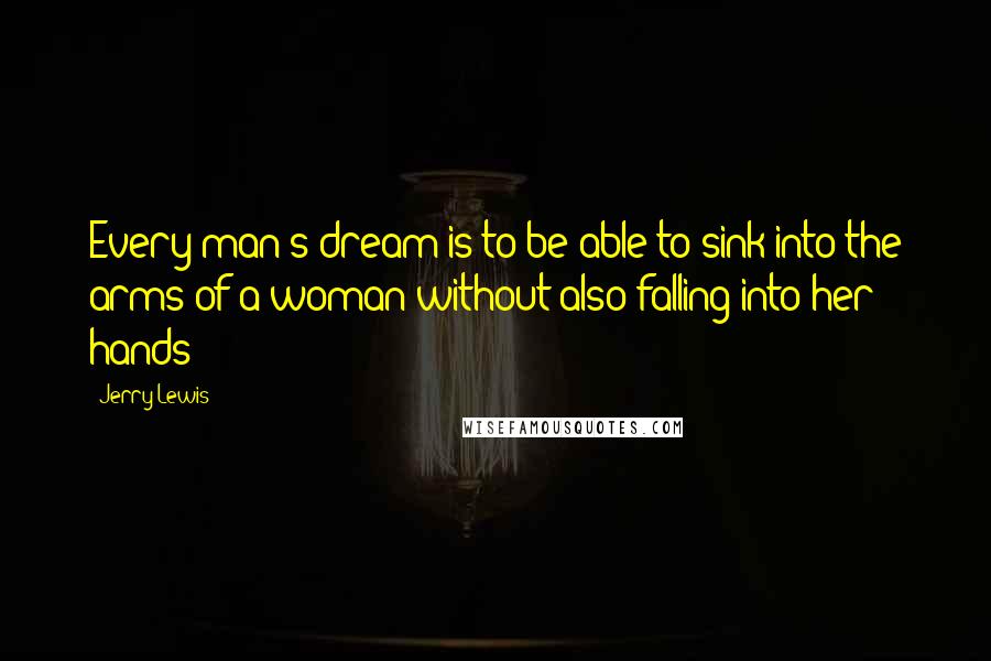 Jerry Lewis Quotes: Every man's dream is to be able to sink into the arms of a woman without also falling into her hands