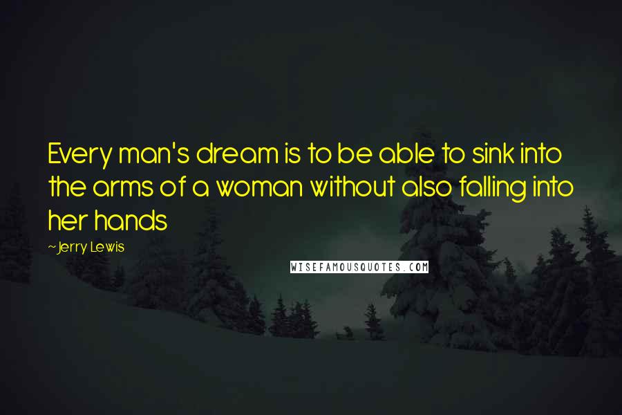 Jerry Lewis Quotes: Every man's dream is to be able to sink into the arms of a woman without also falling into her hands