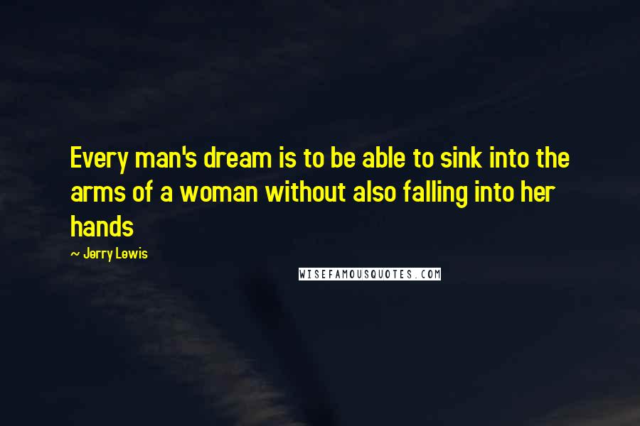 Jerry Lewis Quotes: Every man's dream is to be able to sink into the arms of a woman without also falling into her hands