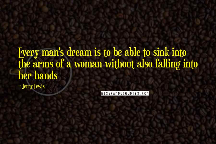 Jerry Lewis Quotes: Every man's dream is to be able to sink into the arms of a woman without also falling into her hands