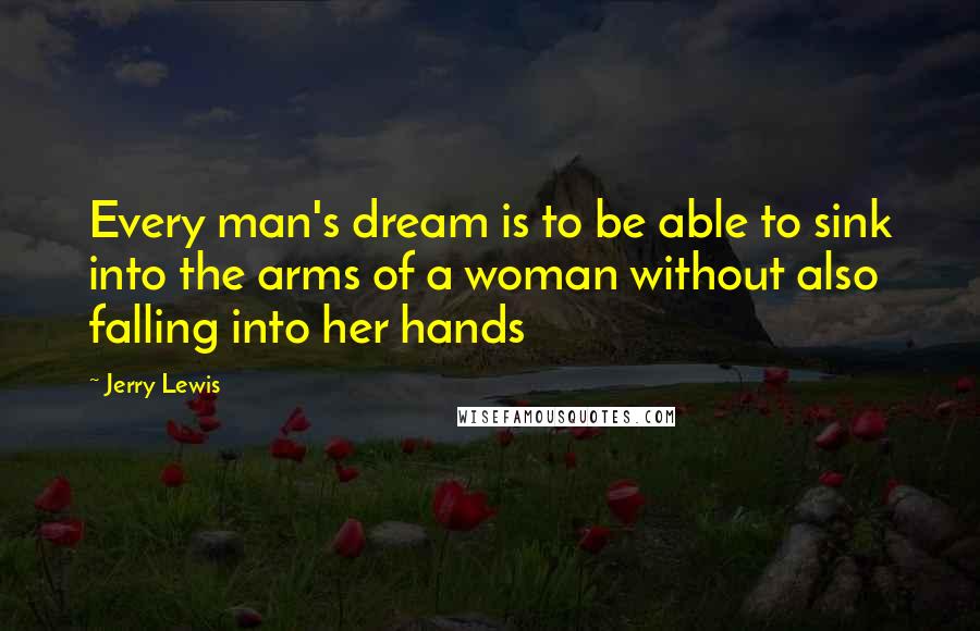 Jerry Lewis Quotes: Every man's dream is to be able to sink into the arms of a woman without also falling into her hands