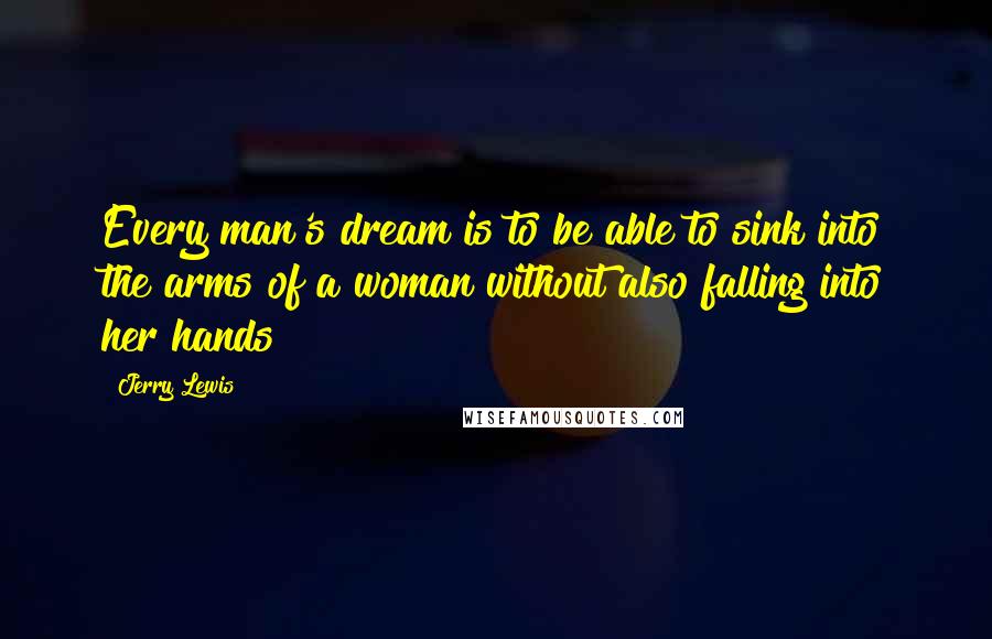 Jerry Lewis Quotes: Every man's dream is to be able to sink into the arms of a woman without also falling into her hands