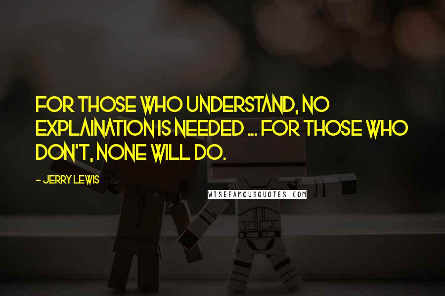 Jerry Lewis Quotes: For those who understand, no explaination is needed ... For those who don't, none will do.