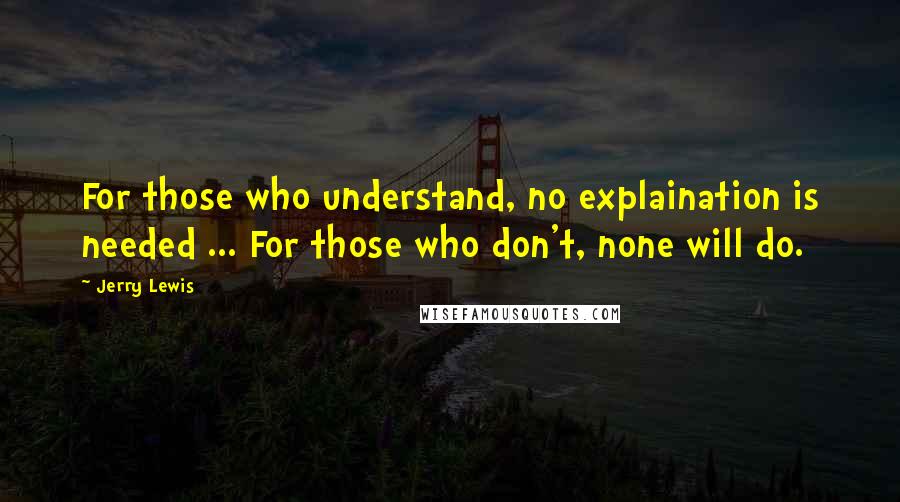 Jerry Lewis Quotes: For those who understand, no explaination is needed ... For those who don't, none will do.