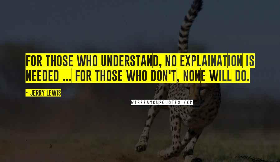 Jerry Lewis Quotes: For those who understand, no explaination is needed ... For those who don't, none will do.