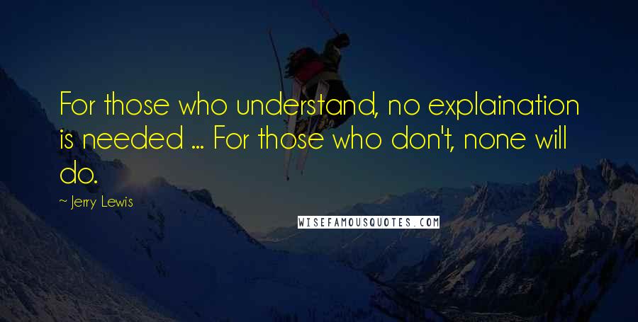 Jerry Lewis Quotes: For those who understand, no explaination is needed ... For those who don't, none will do.