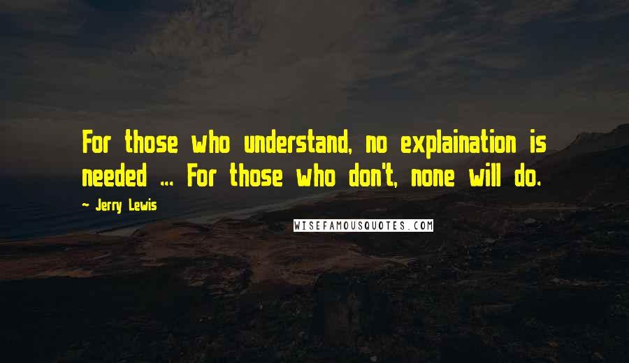 Jerry Lewis Quotes: For those who understand, no explaination is needed ... For those who don't, none will do.