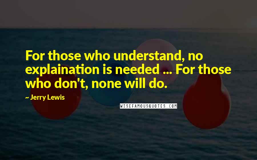 Jerry Lewis Quotes: For those who understand, no explaination is needed ... For those who don't, none will do.