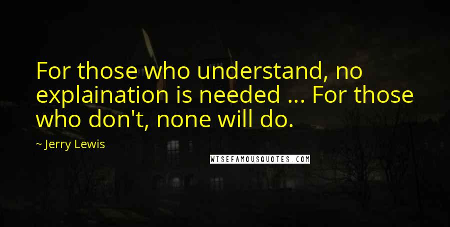 Jerry Lewis Quotes: For those who understand, no explaination is needed ... For those who don't, none will do.