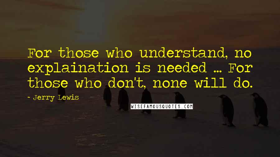Jerry Lewis Quotes: For those who understand, no explaination is needed ... For those who don't, none will do.