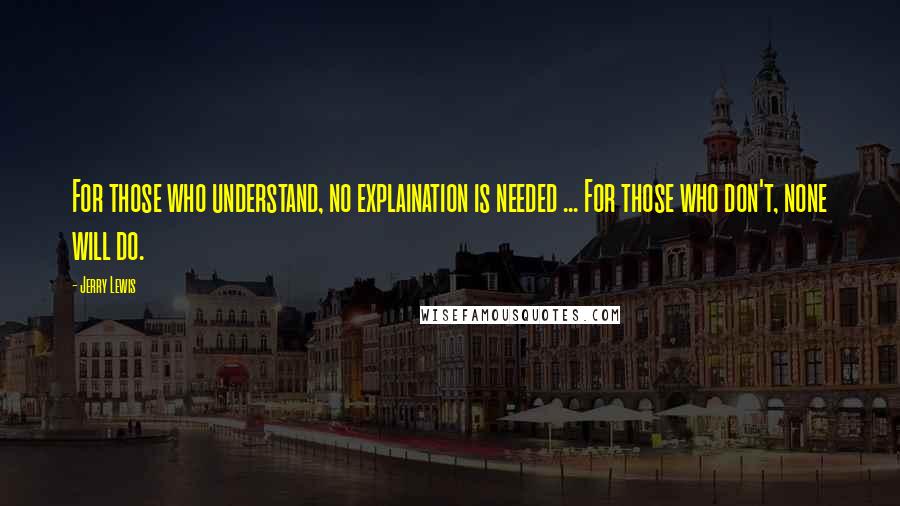 Jerry Lewis Quotes: For those who understand, no explaination is needed ... For those who don't, none will do.