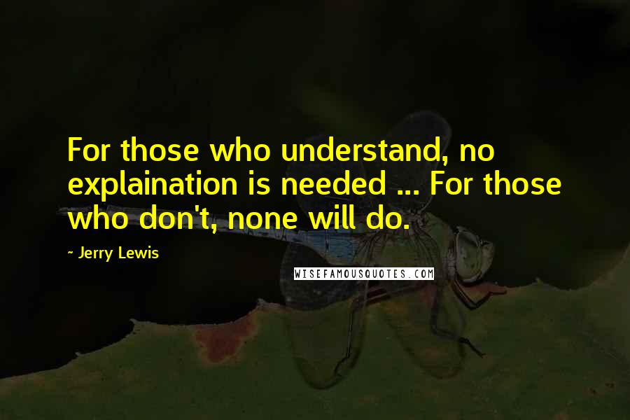 Jerry Lewis Quotes: For those who understand, no explaination is needed ... For those who don't, none will do.
