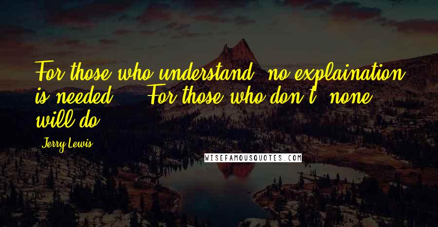 Jerry Lewis Quotes: For those who understand, no explaination is needed ... For those who don't, none will do.