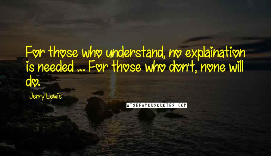 Jerry Lewis Quotes: For those who understand, no explaination is needed ... For those who don't, none will do.