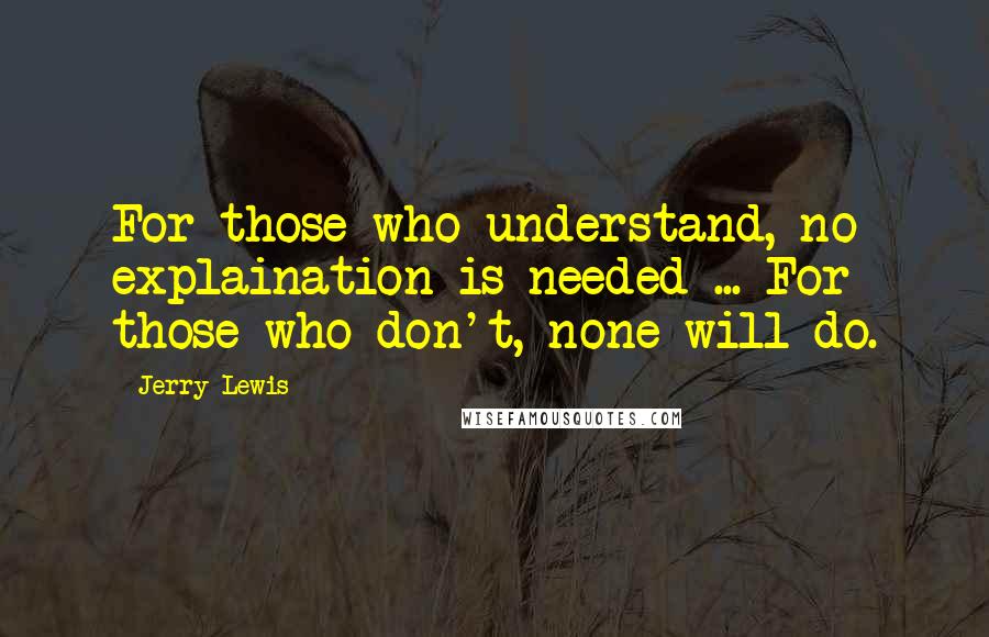 Jerry Lewis Quotes: For those who understand, no explaination is needed ... For those who don't, none will do.