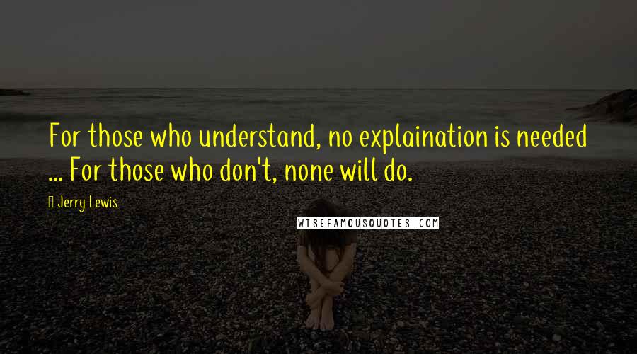 Jerry Lewis Quotes: For those who understand, no explaination is needed ... For those who don't, none will do.