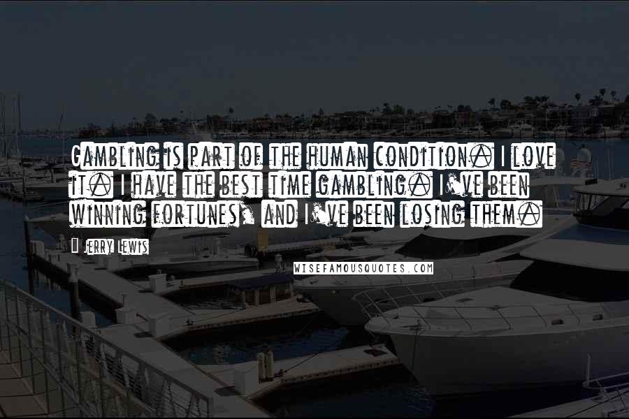 Jerry Lewis Quotes: Gambling is part of the human condition. I love it. I have the best time gambling. I've been winning fortunes, and I've been losing them.