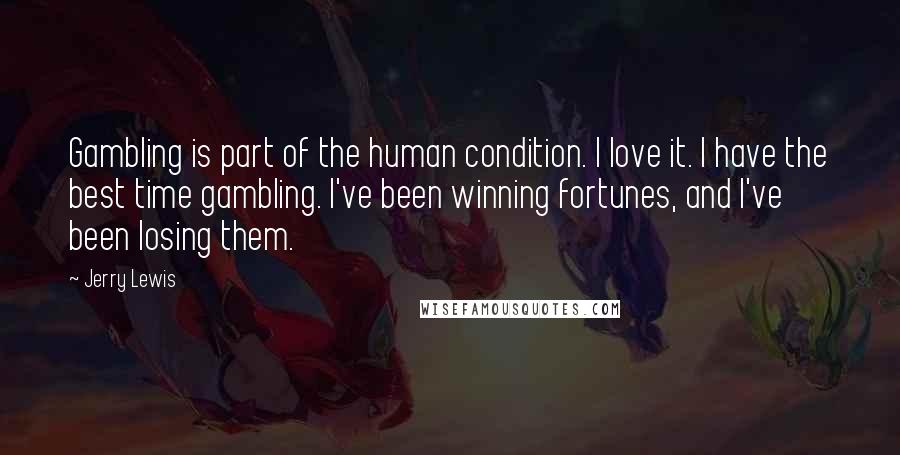 Jerry Lewis Quotes: Gambling is part of the human condition. I love it. I have the best time gambling. I've been winning fortunes, and I've been losing them.