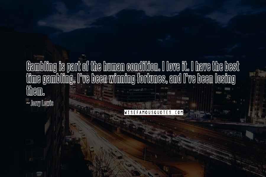 Jerry Lewis Quotes: Gambling is part of the human condition. I love it. I have the best time gambling. I've been winning fortunes, and I've been losing them.