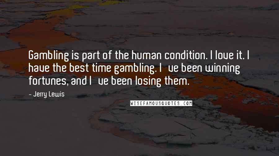 Jerry Lewis Quotes: Gambling is part of the human condition. I love it. I have the best time gambling. I've been winning fortunes, and I've been losing them.