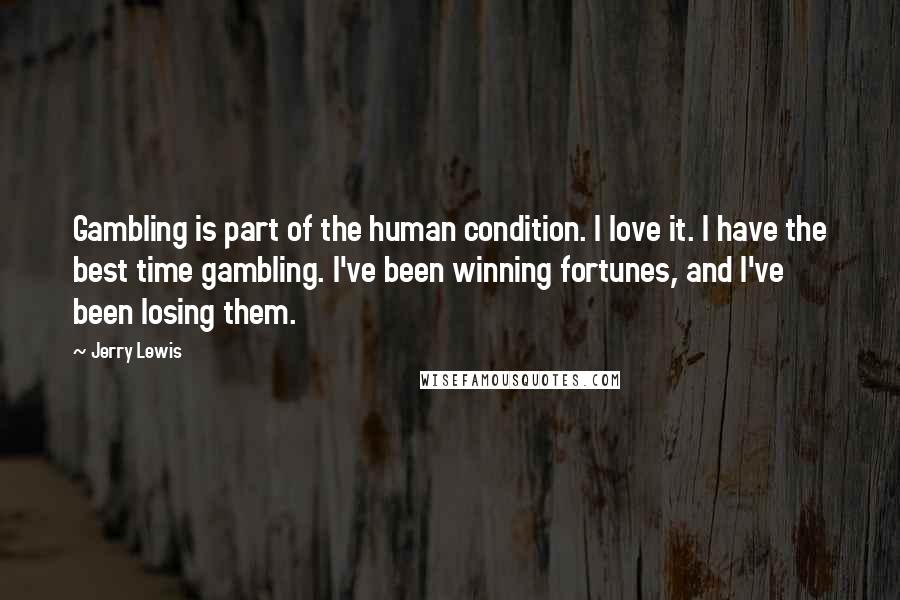 Jerry Lewis Quotes: Gambling is part of the human condition. I love it. I have the best time gambling. I've been winning fortunes, and I've been losing them.