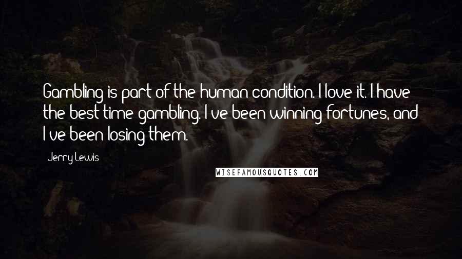 Jerry Lewis Quotes: Gambling is part of the human condition. I love it. I have the best time gambling. I've been winning fortunes, and I've been losing them.