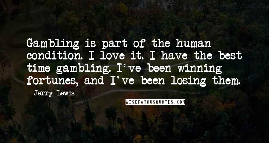 Jerry Lewis Quotes: Gambling is part of the human condition. I love it. I have the best time gambling. I've been winning fortunes, and I've been losing them.