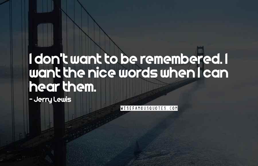 Jerry Lewis Quotes: I don't want to be remembered. I want the nice words when I can hear them.