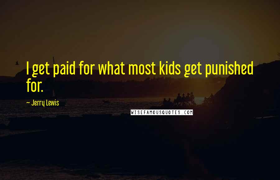 Jerry Lewis Quotes: I get paid for what most kids get punished for.