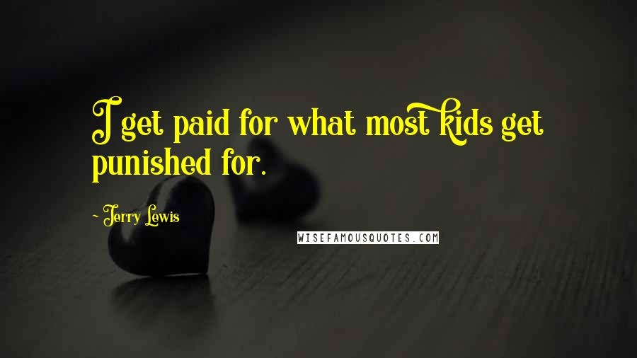 Jerry Lewis Quotes: I get paid for what most kids get punished for.