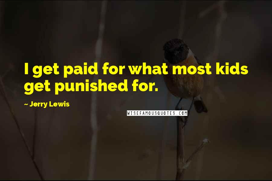 Jerry Lewis Quotes: I get paid for what most kids get punished for.