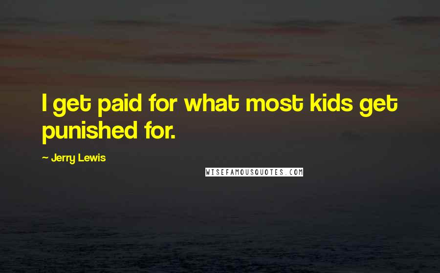 Jerry Lewis Quotes: I get paid for what most kids get punished for.