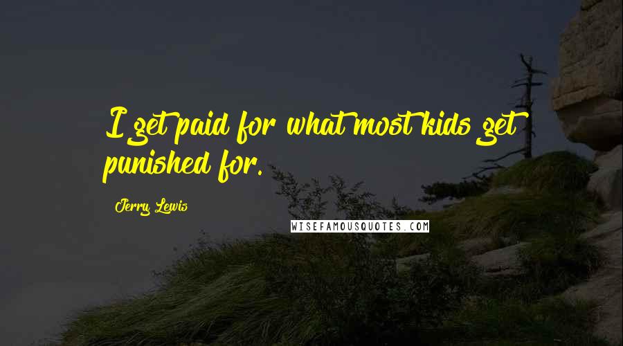 Jerry Lewis Quotes: I get paid for what most kids get punished for.