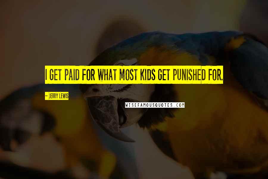 Jerry Lewis Quotes: I get paid for what most kids get punished for.