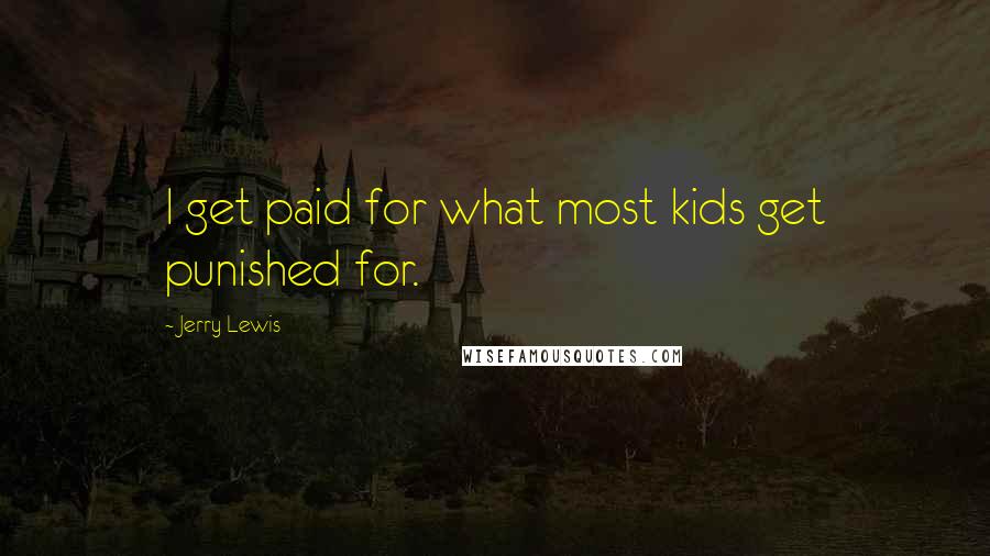 Jerry Lewis Quotes: I get paid for what most kids get punished for.