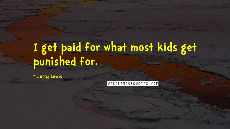 Jerry Lewis Quotes: I get paid for what most kids get punished for.