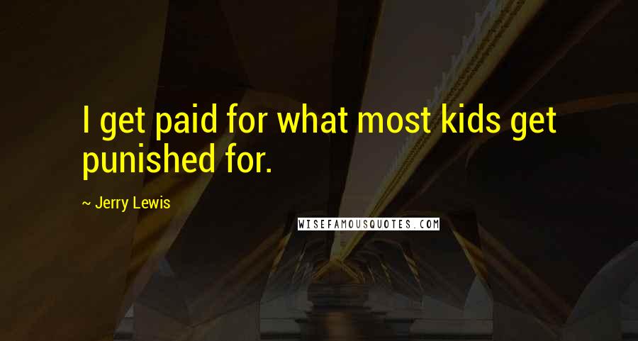 Jerry Lewis Quotes: I get paid for what most kids get punished for.