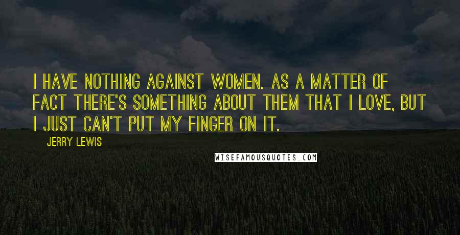 Jerry Lewis Quotes: I have nothing against women. As a matter of fact there's something about them that I love, but I just can't put my finger on it.