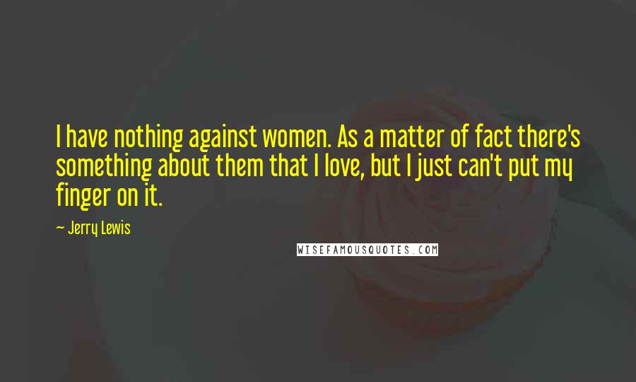Jerry Lewis Quotes: I have nothing against women. As a matter of fact there's something about them that I love, but I just can't put my finger on it.