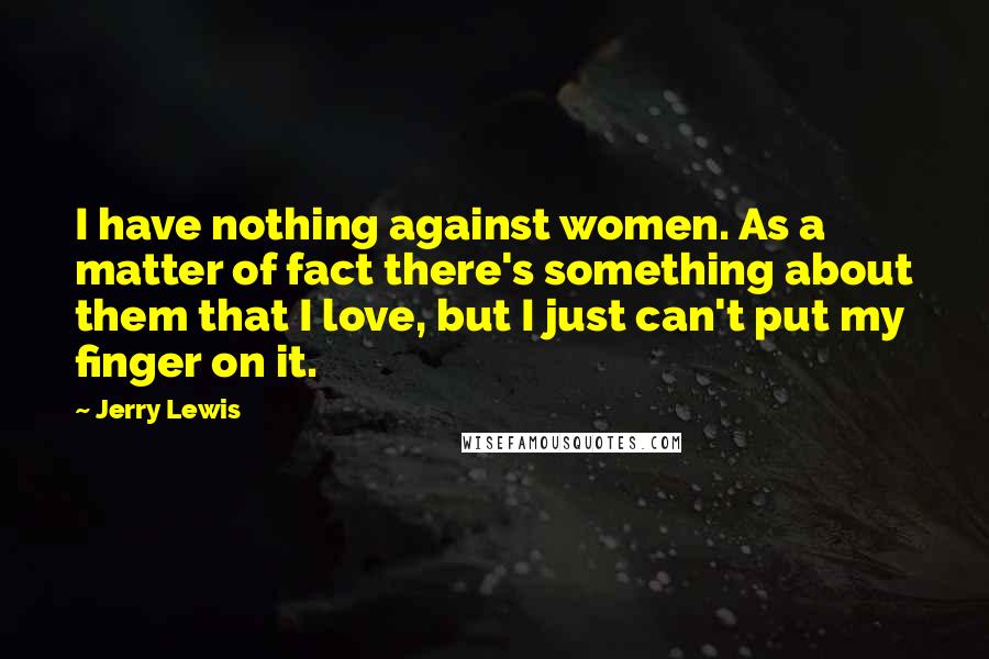 Jerry Lewis Quotes: I have nothing against women. As a matter of fact there's something about them that I love, but I just can't put my finger on it.