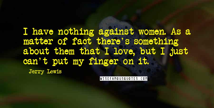 Jerry Lewis Quotes: I have nothing against women. As a matter of fact there's something about them that I love, but I just can't put my finger on it.