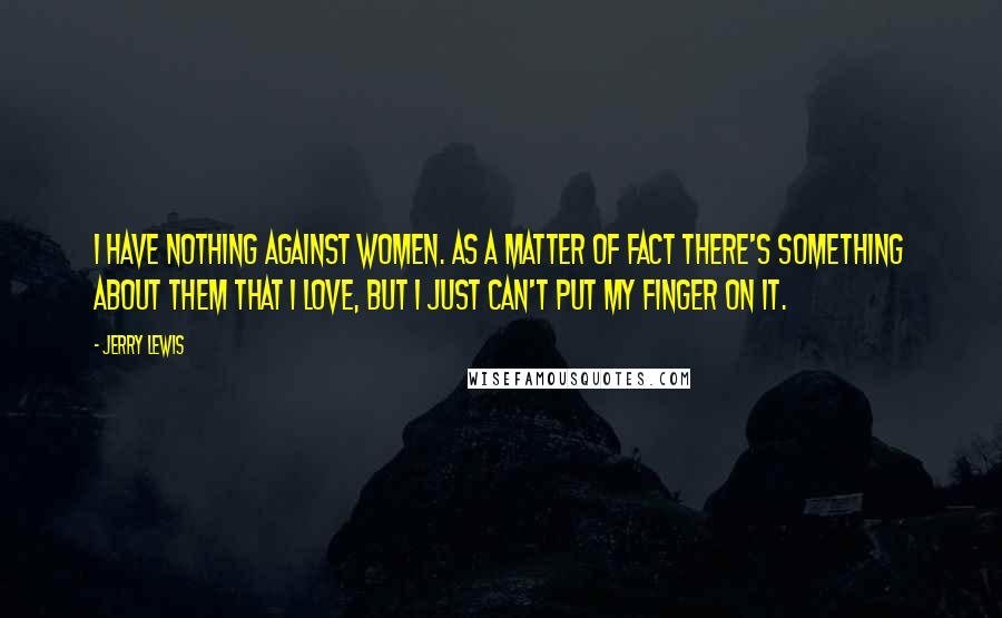 Jerry Lewis Quotes: I have nothing against women. As a matter of fact there's something about them that I love, but I just can't put my finger on it.