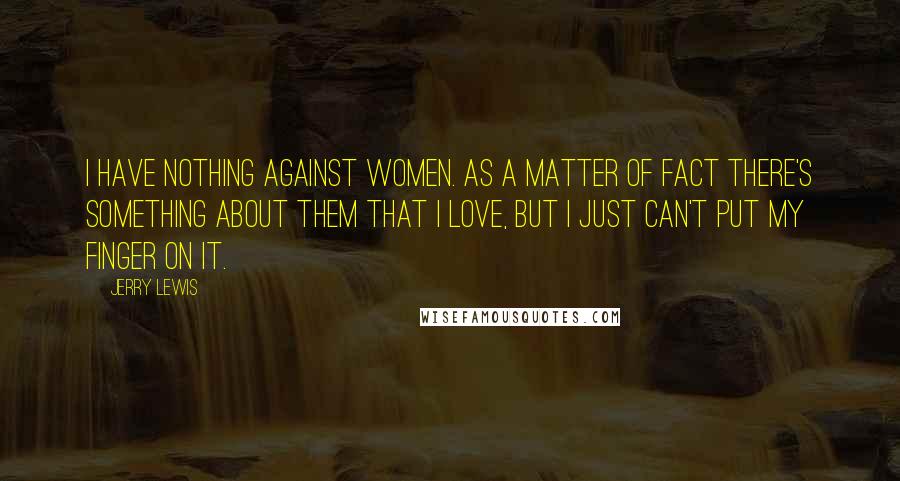 Jerry Lewis Quotes: I have nothing against women. As a matter of fact there's something about them that I love, but I just can't put my finger on it.