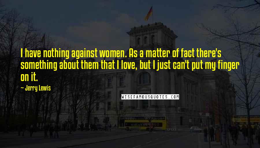Jerry Lewis Quotes: I have nothing against women. As a matter of fact there's something about them that I love, but I just can't put my finger on it.