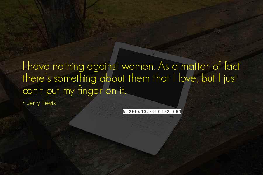 Jerry Lewis Quotes: I have nothing against women. As a matter of fact there's something about them that I love, but I just can't put my finger on it.