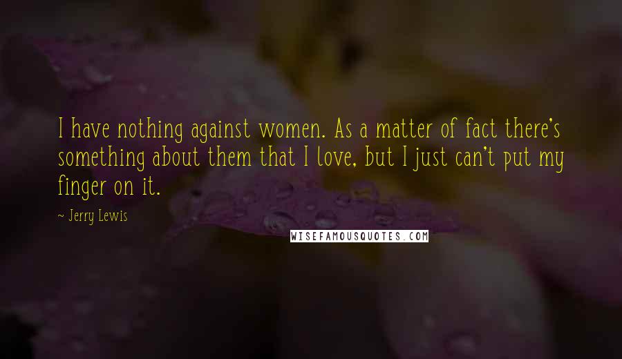 Jerry Lewis Quotes: I have nothing against women. As a matter of fact there's something about them that I love, but I just can't put my finger on it.