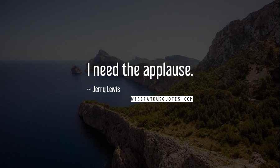 Jerry Lewis Quotes: I need the applause.