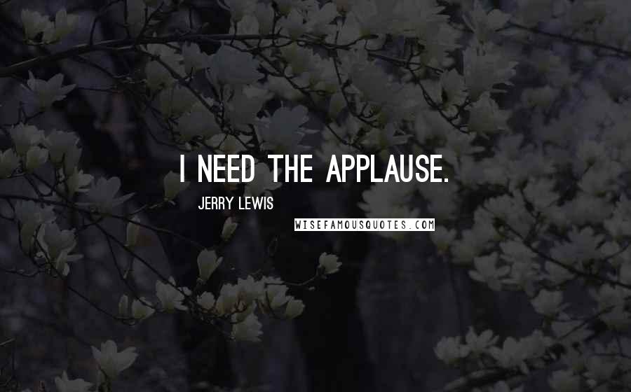 Jerry Lewis Quotes: I need the applause.